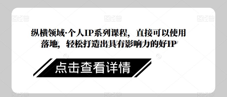纵横领域·个人IP系列课程，直接可以使用落地，轻松打造出具有影响力的好IP-瀚海资源库