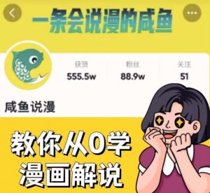 咸鱼说漫·教你从0学漫画解说 ：2个月时间涨粉88w，多种变现模式，一条视频收入过万-瀚海资源库