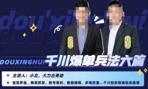 小北大力千川爆单兵法六篇，千川投放保姆级实操课-瀚海资源库