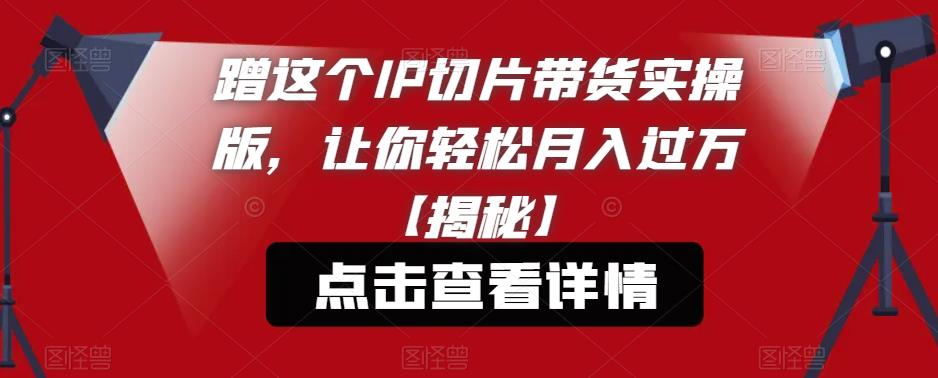 蹭这个IP切片带货实操版，让你轻松月入过万【揭秘】-瀚海资源库