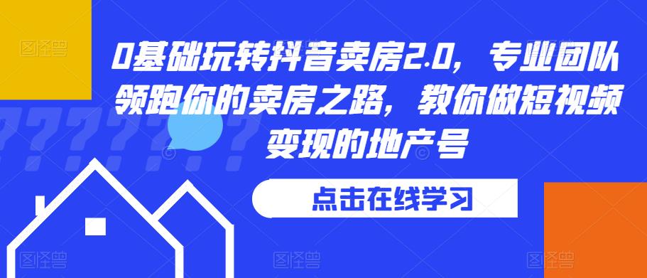 0基础玩转抖音卖房2.0，专业团队领跑你的卖房之路，教你做短视频变现的地产号-瀚海资源库