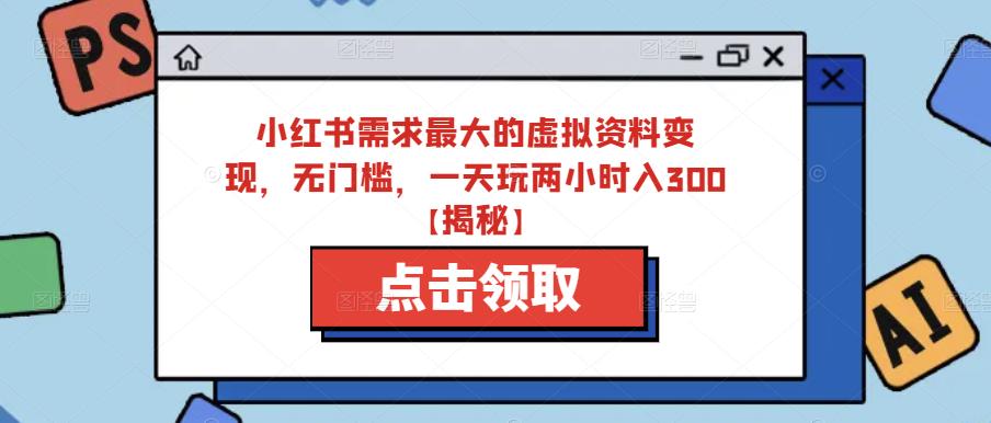 小红书需求最大的虚拟资料变现，无门槛，一天玩两小时入300+【揭秘】-瀚海资源库