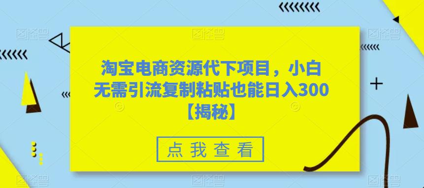 淘宝电商资源代下项目，小白无需引流复制粘贴也能日入300＋【揭秘】-瀚海资源库