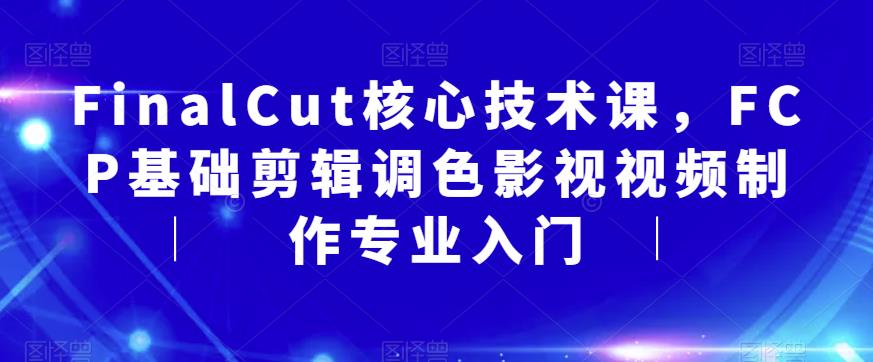 FinalCut核心技术课，FCP基础剪辑调色影视视频制作专业入门-瀚海资源库