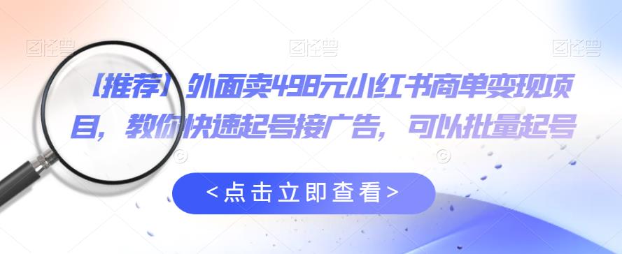 外面卖498元小红书商单变现项目，教你快速起号接广告，可以批量起号-瀚海资源库