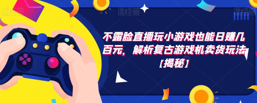 不露脸直播玩小游戏也能日赚几百元，解析复古游戏机卖货玩法【揭秘】-瀚海资源库