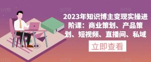 2023年知识博主变现实操进阶课：商业策划、产品策划、短视频、直播间、私域-瀚海资源库