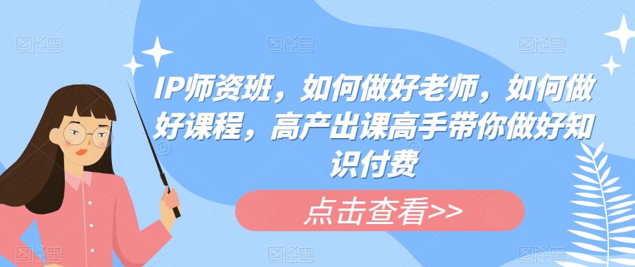 IP师资班，如何做好老师，如何做好课程，高产出课高手带你做好知识付费-瀚海资源库