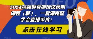 2023短视频直播玩法录制课程（新），一套课完整学会直播带货！-瀚海资源库