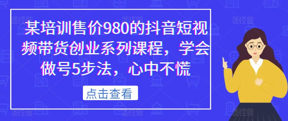 某培训售价980的抖音短视频带货创业系列课程，学会做号5步法，心中不慌-瀚海资源库