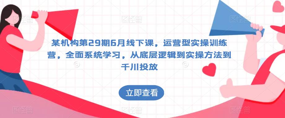 某机构第29期6月线下课，运营型实操训练营，全面系统学习，从底层逻辑到实操方法到千川投放-瀚海资源库
