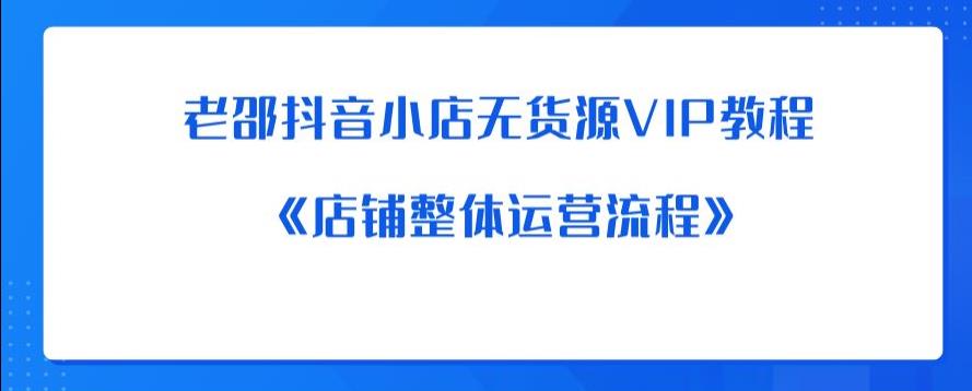 老邵抖音小店无货源VIP教程：《店铺整体运营流程》-瀚海资源库
