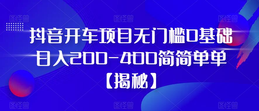 抖音开车项目，无门槛0基础日入200-400简简单单【揭秘】-瀚海资源库