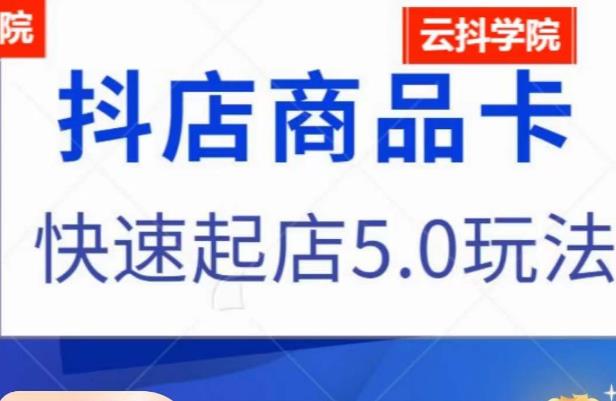 抖音小店商品卡最新玩法，抖店快速起店5.0玩法-瀚海资源库