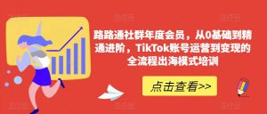 路路通社群年度会员，从0基础到精通进阶，TikTok账号运营到变现的全流程出海模式培训-瀚海资源库