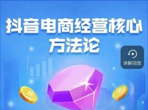 抖音电商经营核心方法论，18节课教你玩转直播带货，巨量学精品课-瀚海资源库