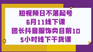 短视频日不落起号【6月11线下课】团长抖音服饰类目前10 5小时线下干货课-瀚海资源库
