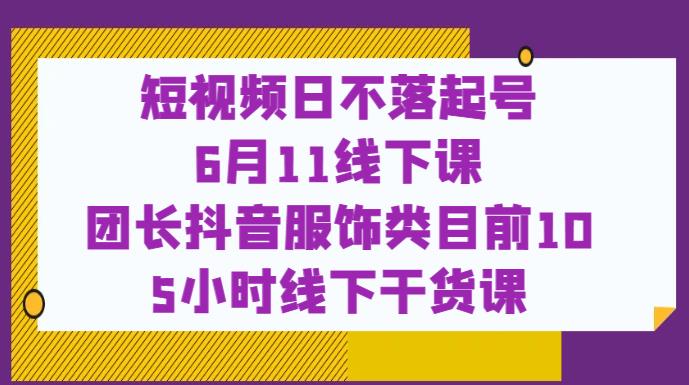 短视频日不落起号【6月11线下课】团长抖音服饰类目前10 5小时线下干货课-瀚海资源库
