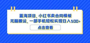 蓝海项目小红书卖合同模板无脑搬运一部手机日入500+（教程+4000份模板）【揭秘】-瀚海资源库