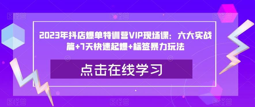 2023年抖店爆单特训营VIP现场课：六大实战篇+7天快速起爆+标签暴力玩法-瀚海资源库