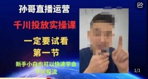 孙哥直播运营·抖音千川进阶课,新手小白也可以快速学会千川投流-瀚海资源库