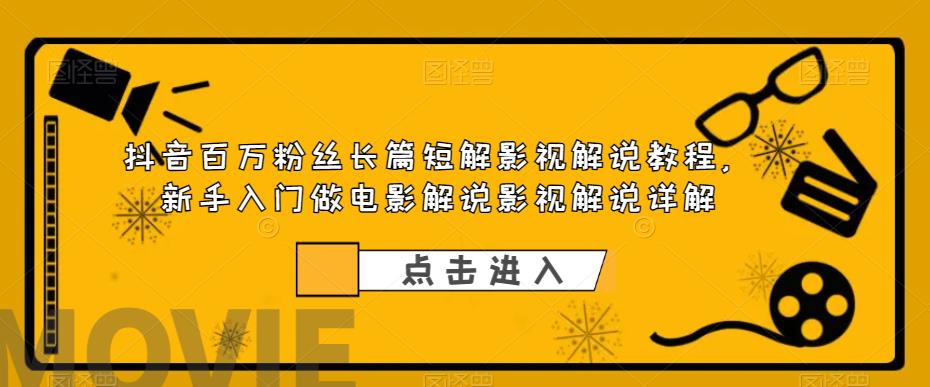 抖音百万粉丝长篇短解影视解说教程，新手入门做电影解说影视解说详解-瀚海资源库