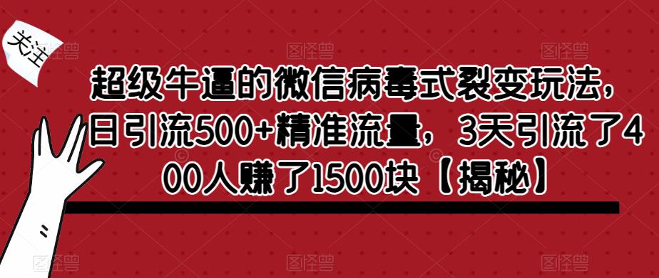 超级牛逼的微信病毒式裂变玩法，日引流500+精准流量，3天引流了400人赚了1500块【揭秘】-瀚海资源库