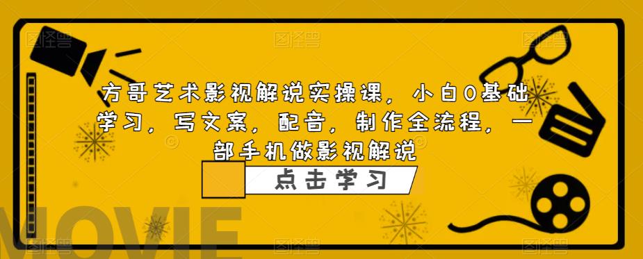 方哥艺术影视解说实操课，小白0基础学习，写文案，配音，制作全流程，一部手机做影视解说-瀚海资源库