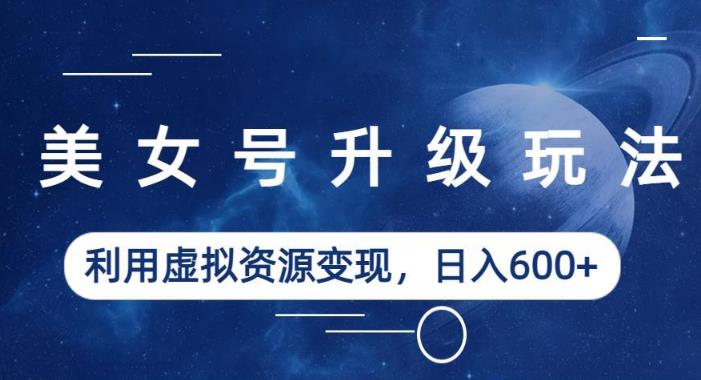 美女号升级玩法，利用虚拟资源变现，日入600+（教程+素材）【揭秘】-瀚海资源库