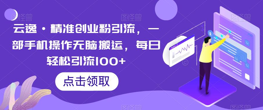 云逸·精准创业粉引流，一部手机操作无脑搬运，每日轻松引流100+-瀚海资源库