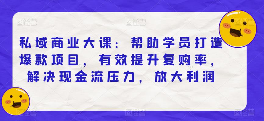 私域商业大课：帮助学员打造爆款项目，有效提升复购率，解决现金流压力，放大利润-瀚海资源库