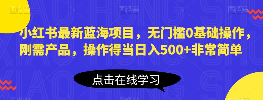 小红书最新蓝海项目，无门槛0基础操作，刚需产品，操作得当日入500+非常简单【揭秘】-瀚海资源库