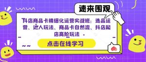 抖店商品卡精细化运营实战班:选品运营、达人玩法、商品卡自然流、抖店起店高阶玩法-瀚海资源库