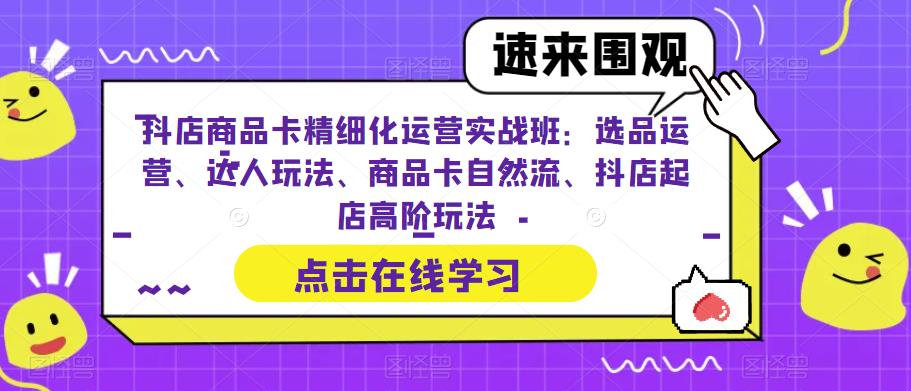 抖店商品卡精细化运营实战班：选品运营、达人玩法、商品卡自然流、抖店起店高阶玩法-瀚海资源库