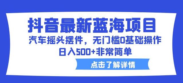 抖音最新蓝海项目，汽车摇头摆件，无门槛0基础操作，日入500+非常简单【拆解】-瀚海资源库