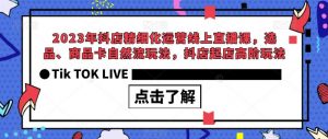 2023年抖店精细化运营线上直播课，选品、商品卡自然流玩法，抖店起店高阶玩法-瀚海资源库