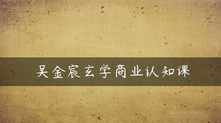 吴金宸玄学商业认知课，传统文化商业认知课-瀚海资源库
