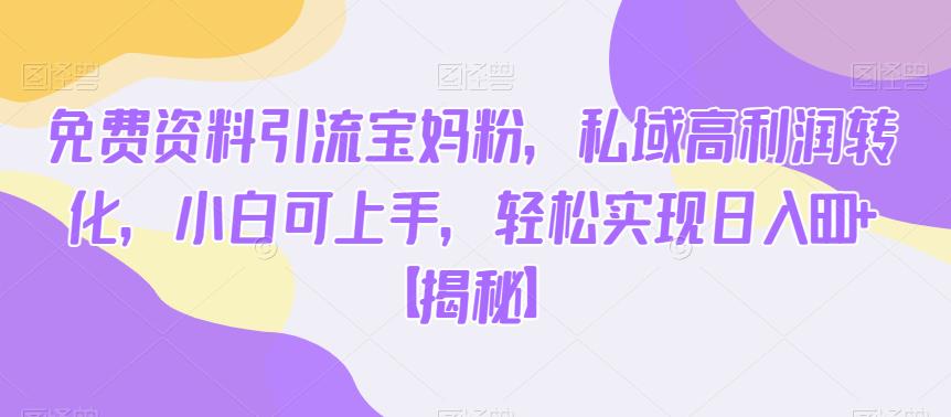 免费资料引流宝妈粉，私域高利润转化，小白可上手，轻松实现日入600+【揭秘】-瀚海资源库