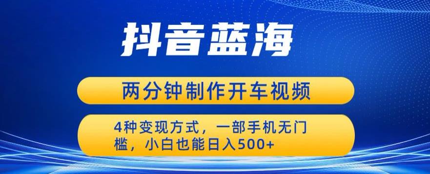 蓝海项目发布开车视频，两分钟一个作品，多种变现方式，一部手机无门槛小白也能日入500-瀚海资源库