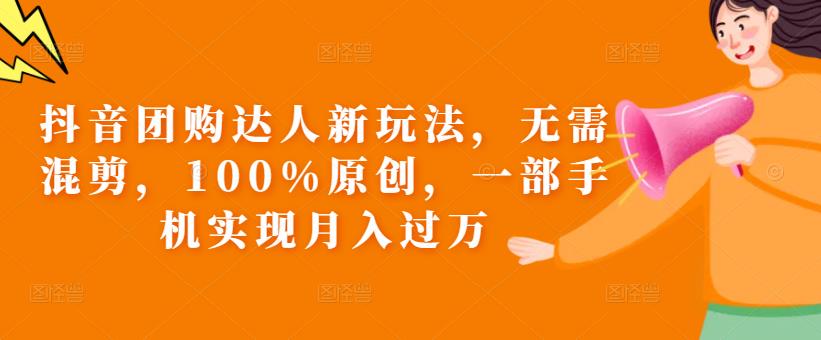 抖音团购达人新玩法，无需混剪，100%原创，一部手机实现月入过万【揭秘】-瀚海资源库