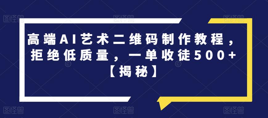 高端AI艺术二维码制作教程，拒绝低质量，一单收徒500+【揭秘】-瀚海资源库