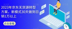 2023年京东无货源转型方案，新模式30天做到日销1万以上-瀚海资源库