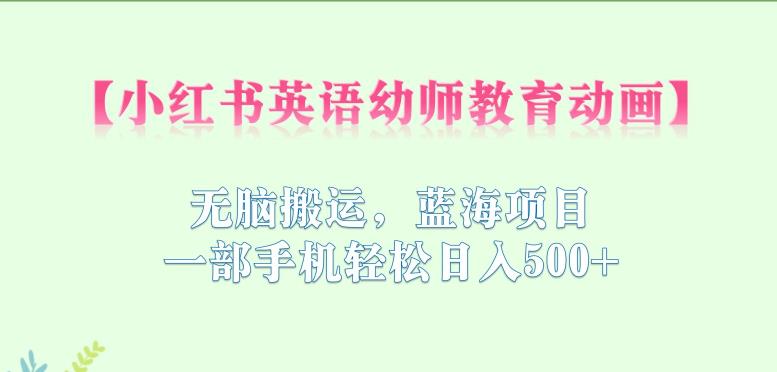 小红书英语幼师教育动画，无脑搬运，蓝海项目，一部手机轻松日入500+【揭秘】-瀚海资源库