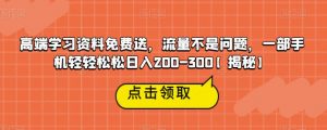 高端学习资料免费送，流量不是问题，一部手机轻轻松松日入200-300【揭秘】-瀚海资源库