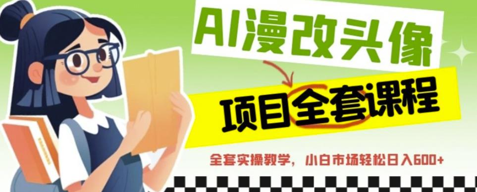 AI漫改头像全套课程，实操变现，小白轻轻松松日入600+-瀚海资源库