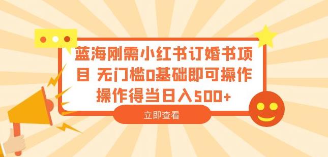 蓝海刚需小红书订婚书项目，无门槛0基础即可操作操作得当日入500+【揭秘】-瀚海资源库