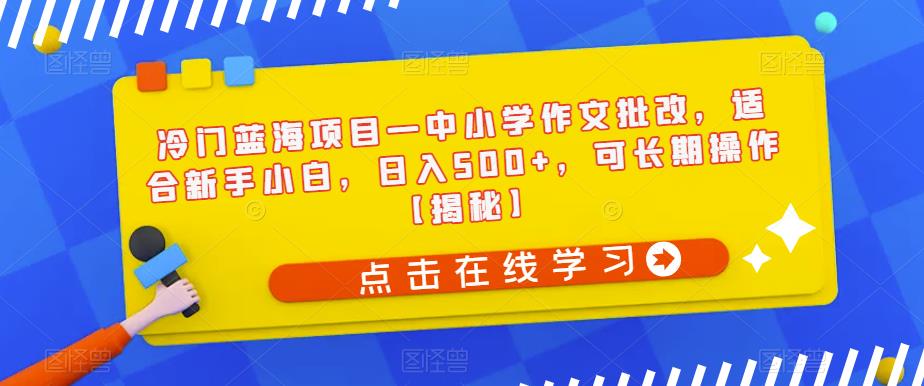 冷门蓝海项目—中小学作文批改，适合新手小白，日入500+，可长期操作【揭秘】-瀚海资源库
