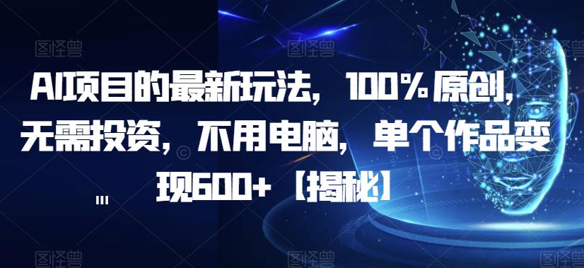 AI项目的最新玩法，100%原创，无需投资，不用电脑，单个作品变现600+【揭秘】-瀚海资源库
