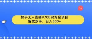 快手无人直播9.9知识淘金项目，解放双手，日入500+【揭秘】-瀚海资源库