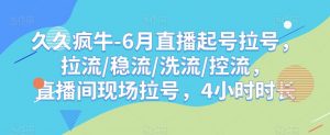 久久疯牛-6月直播起号拉号，拉流/稳流/洗流/控流，​直播间现场拉号，4小时时长-瀚海资源库
